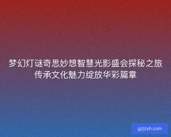 梦幻灯谜奇思妙想智慧光影盛会探秘之旅传承文化魅力绽放华彩篇章
