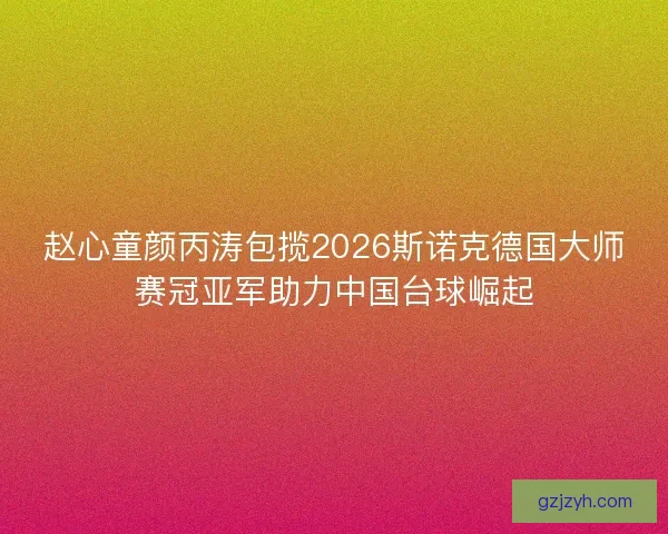 赵心童颜丙涛包揽2026斯诺克德国大师赛冠亚军助力中国台球崛起