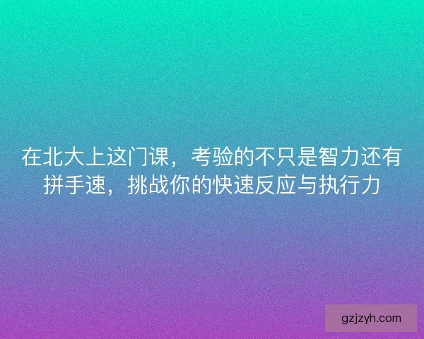 在北大上这门课，考验的不只是智力还有拼手速，挑战你的快速反应与执行力