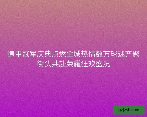 德甲冠军庆典点燃全城热情数万球迷齐聚街头共赴荣耀狂欢盛况