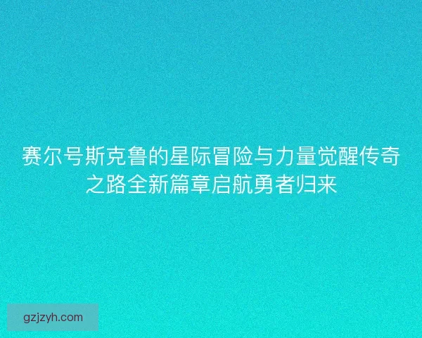 赛尔号斯克鲁的星际冒险与力量觉醒传奇之路全新篇章启航勇者归来